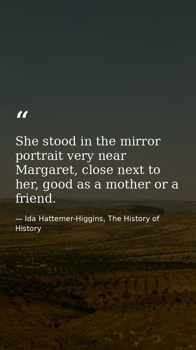 She stood in the mirror portrait very near Margaret, close next to her, good as a mother or a friend. — Ida Hattemer-Higgins, The History of History