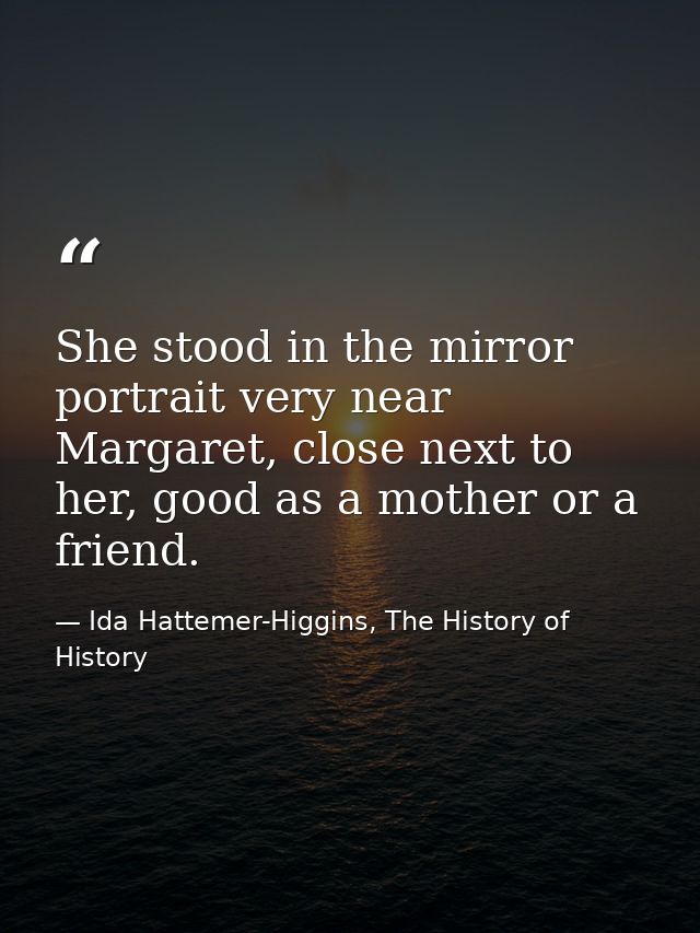 She stood in the mirror portrait very near Margaret, close next to her, good as a mother or a friend. — Ida Hattemer-Higgins, The History of History