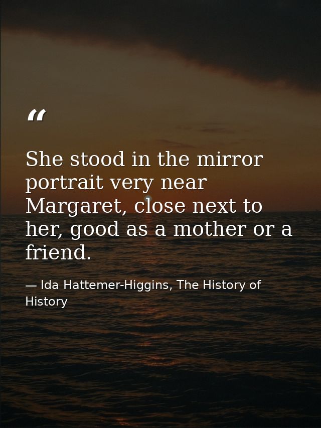 She stood in the mirror portrait very near Margaret, close next to her, good as a mother or a friend. — Ida Hattemer-Higgins, The History of History