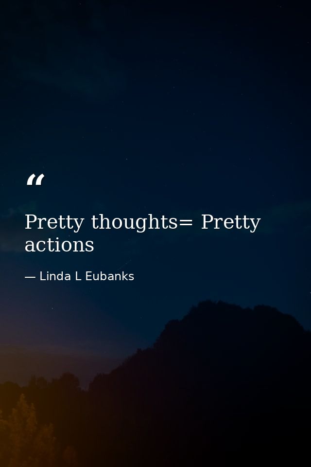 Pretty thoughts= Pretty actions — Linda L Eubanks