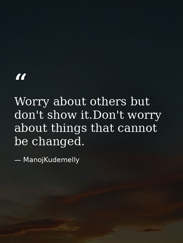 Worry about others but don't show it.Don't worry about things that cannot be changed. — ManojKudemelly