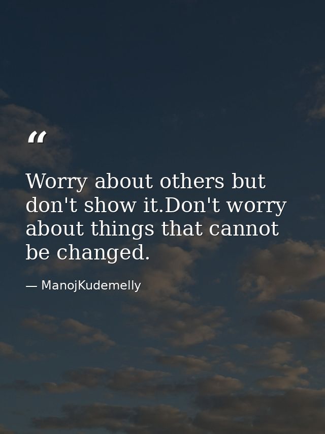 Worry about others but don't show it.Don't worry about things that cannot be changed. — ManojKudemelly