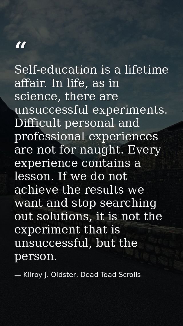 Self-education is a lifetime affair. In life, as in science, there are unsuccessful experiments. Difficult personal and  — Kilroy J. Oldster, Dead Toad Scrolls
