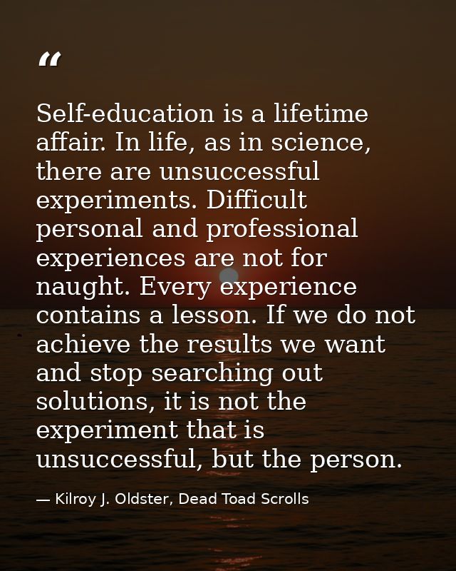 Self-education is a lifetime affair. In life, as in science, there are unsuccessful experiments. Difficult personal and  — Kilroy J. Oldster, Dead Toad Scrolls