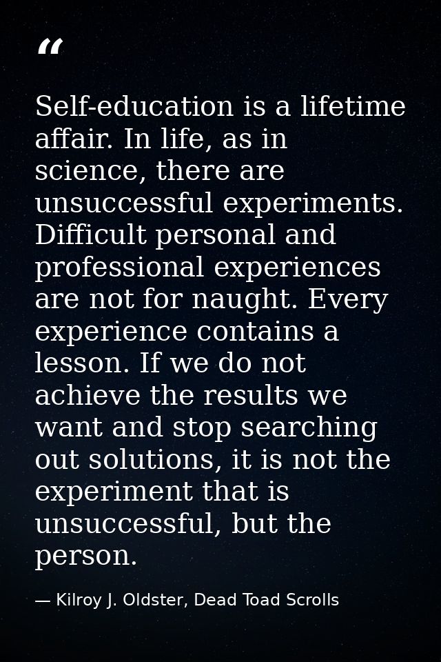 Self-education is a lifetime affair. In life, as in science, there are unsuccessful experiments. Difficult personal and  — Kilroy J. Oldster, Dead Toad Scrolls