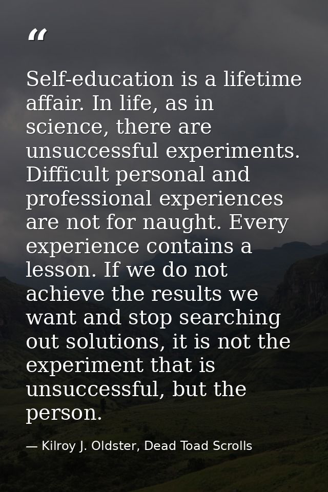 Self-education is a lifetime affair. In life, as in science, there are unsuccessful experiments. Difficult personal and  — Kilroy J. Oldster, Dead Toad Scrolls