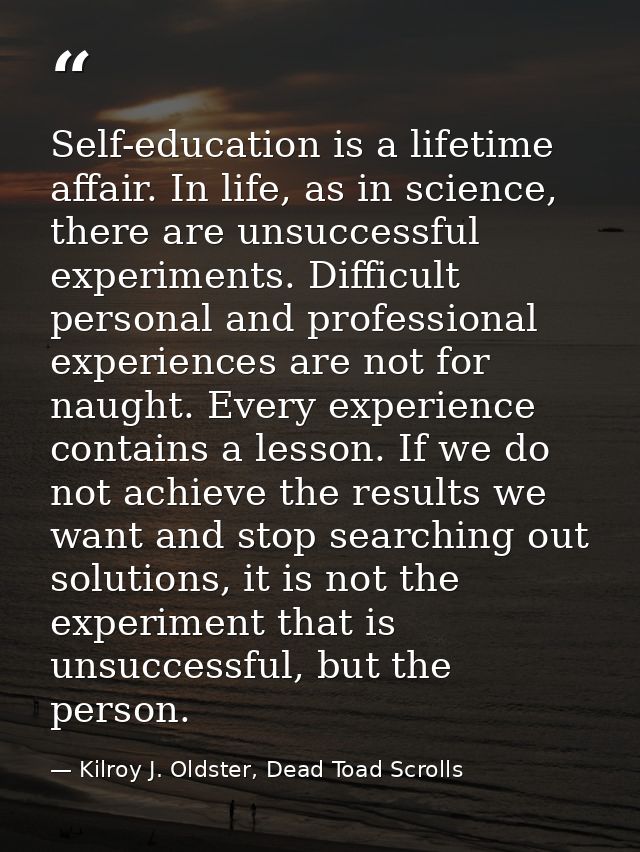 Self-education is a lifetime affair. In life, as in science, there are unsuccessful experiments. Difficult personal and  — Kilroy J. Oldster, Dead Toad Scrolls
