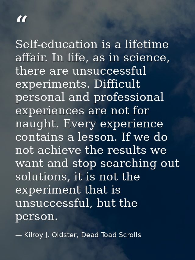 Self-education is a lifetime affair. In life, as in science, there are unsuccessful experiments. Difficult personal and  — Kilroy J. Oldster, Dead Toad Scrolls