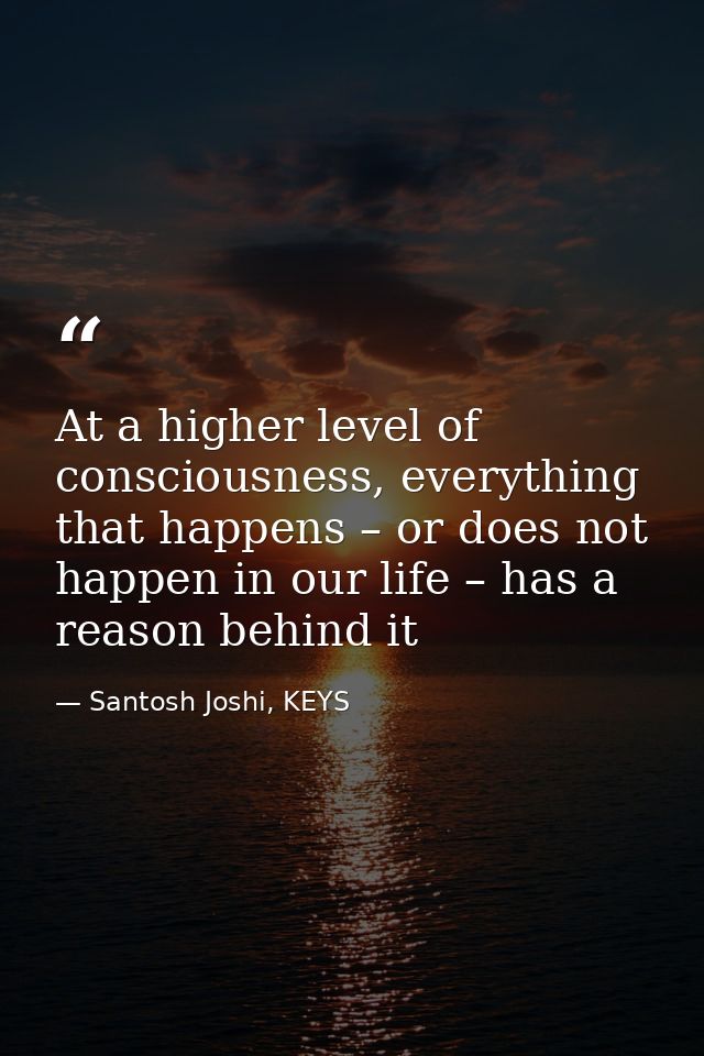 At a higher level of consciousness, everything that happens – or does not happen in our life – has a reason behind it — Santosh Joshi, KEYS