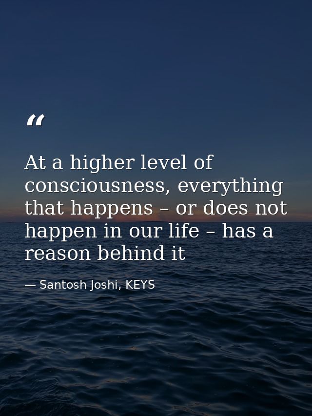 At a higher level of consciousness, everything that happens – or does not happen in our life – has a reason behind it — Santosh Joshi, KEYS