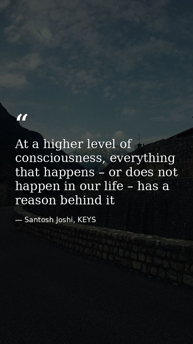 At a higher level of consciousness, everything that happens – or does not happen in our life – has a reason behind it — Santosh Joshi, KEYS