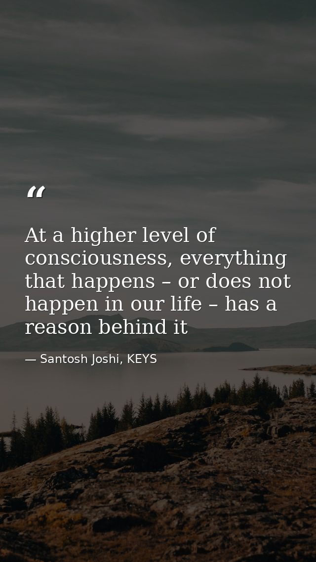 At a higher level of consciousness, everything that happens – or does not happen in our life – has a reason behind it — Santosh Joshi, KEYS