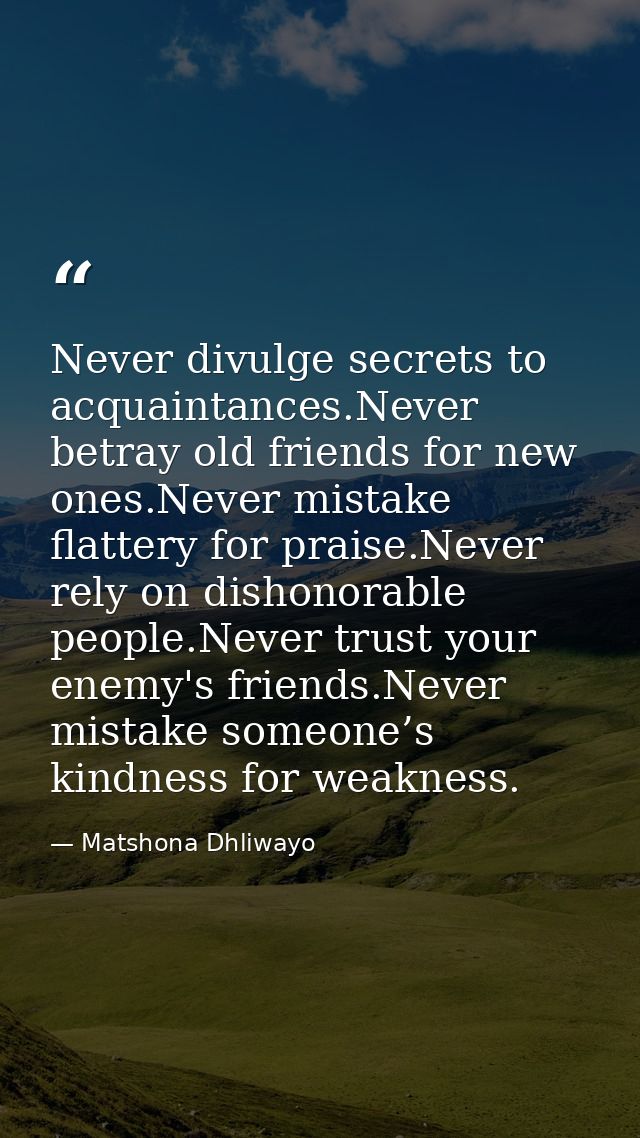 Never divulge secrets to acquaintances.Never betray old friends for new ones.Never mistake flattery for praise.Never rel — Matshona Dhliwayo