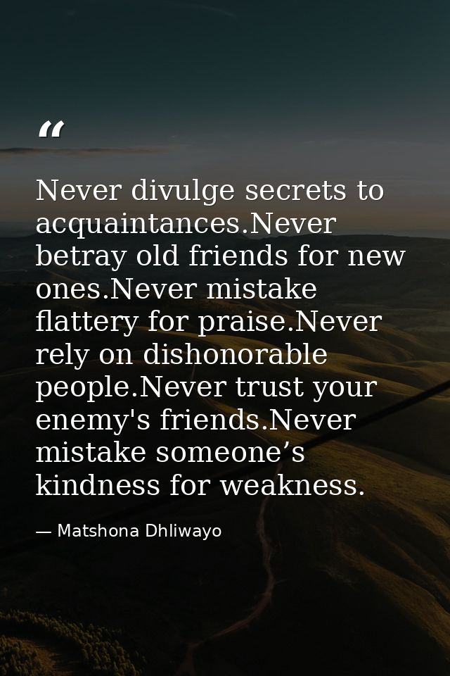 Never divulge secrets to acquaintances.Never betray old friends for new ones.Never mistake flattery for praise.Never rel — Matshona Dhliwayo