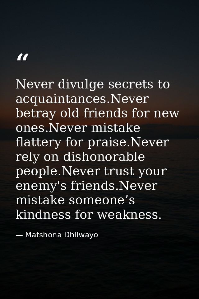 Never divulge secrets to acquaintances.Never betray old friends for new ones.Never mistake flattery for praise.Never rel — Matshona Dhliwayo