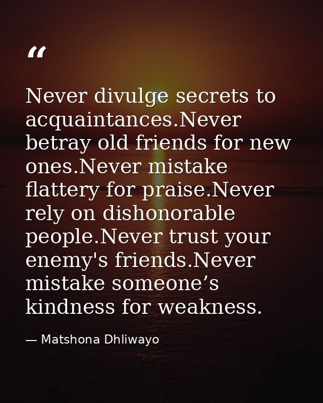 Never divulge secrets to acquaintances.Never betray old friends for new ones.Never mistake flattery for praise.Never rel — Matshona Dhliwayo
