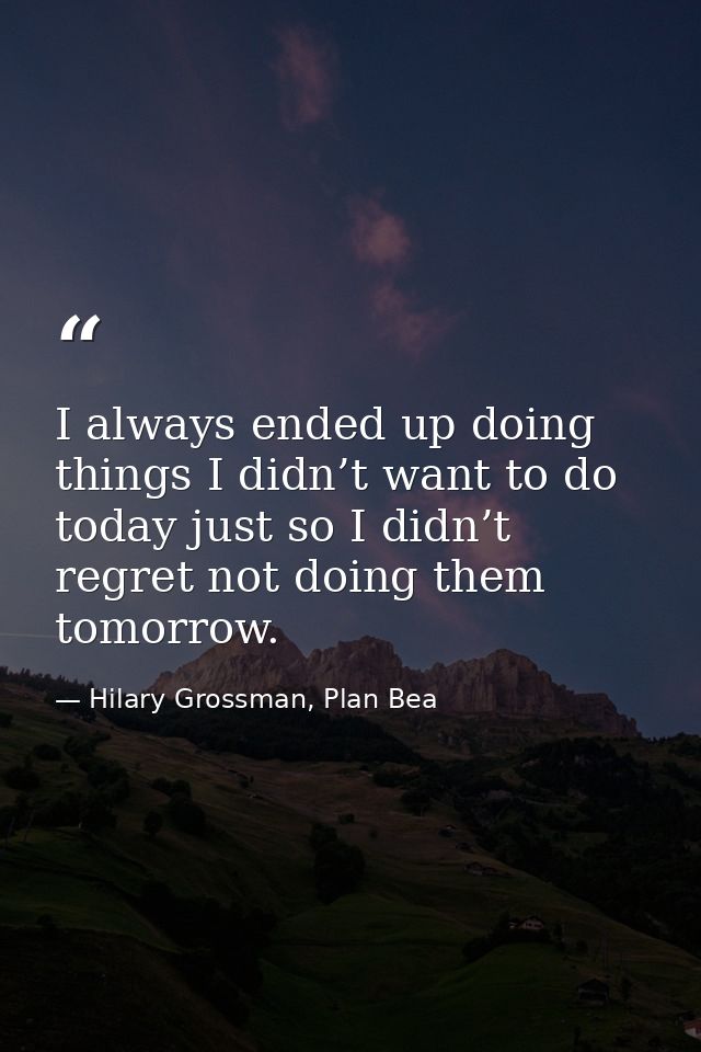 I always ended up doing things I didn’t want to do today just so I didn’t regret not doing them tomorrow. — Hilary Grossman, Plan Bea