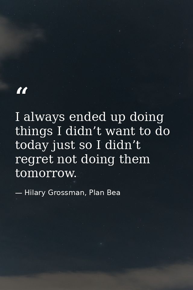 I always ended up doing things I didn’t want to do today just so I didn’t regret not doing them tomorrow. — Hilary Grossman, Plan Bea