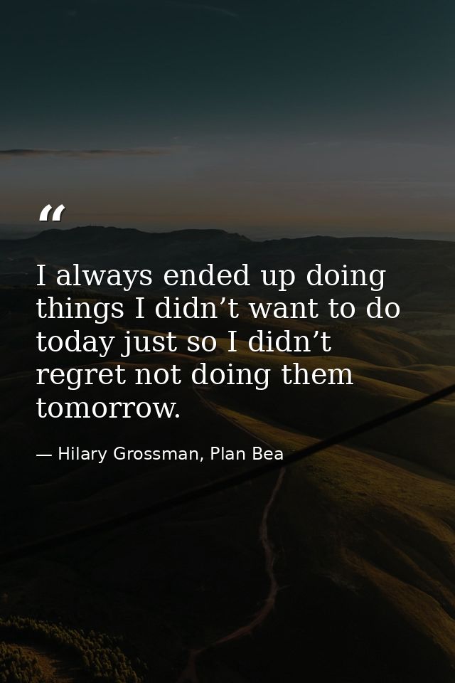 I always ended up doing things I didn’t want to do today just so I didn’t regret not doing them tomorrow. — Hilary Grossman, Plan Bea
