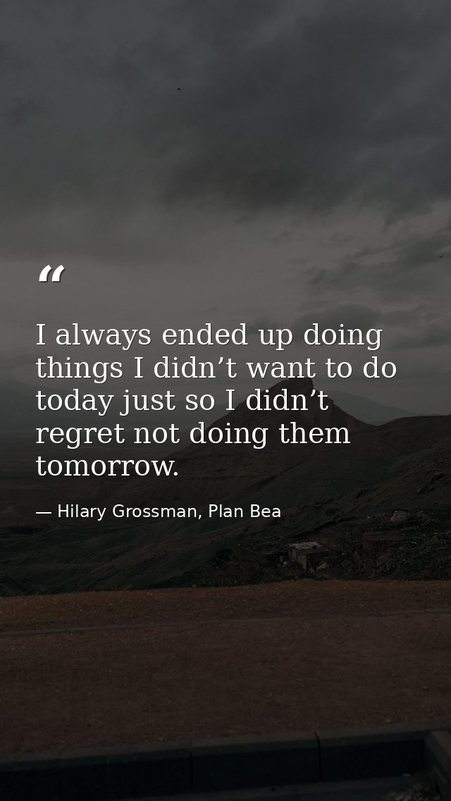 I always ended up doing things I didn’t want to do today just so I didn’t regret not doing them tomorrow. — Hilary Grossman, Plan Bea