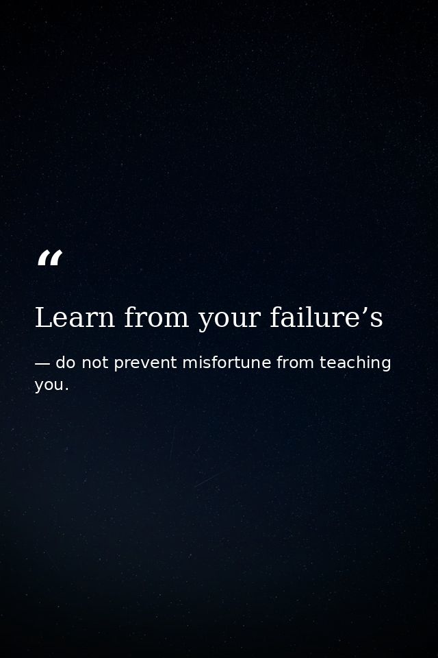 Learn from your failure’s — do not prevent misfortune from teaching you.