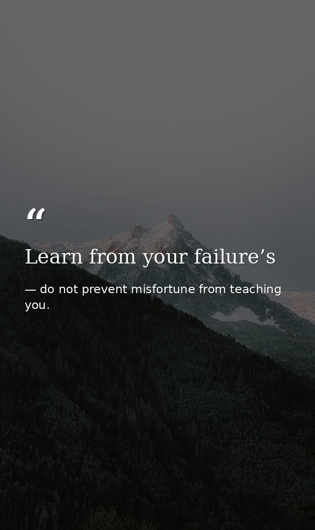 Learn from your failure’s — do not prevent misfortune from teaching you.