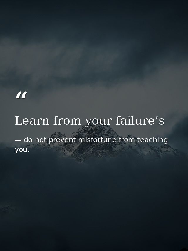 Learn from your failure’s — do not prevent misfortune from teaching you.