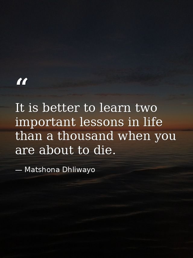 It is better to learn two important lessons in life than a thousand when you are about to die. — Matshona Dhliwayo