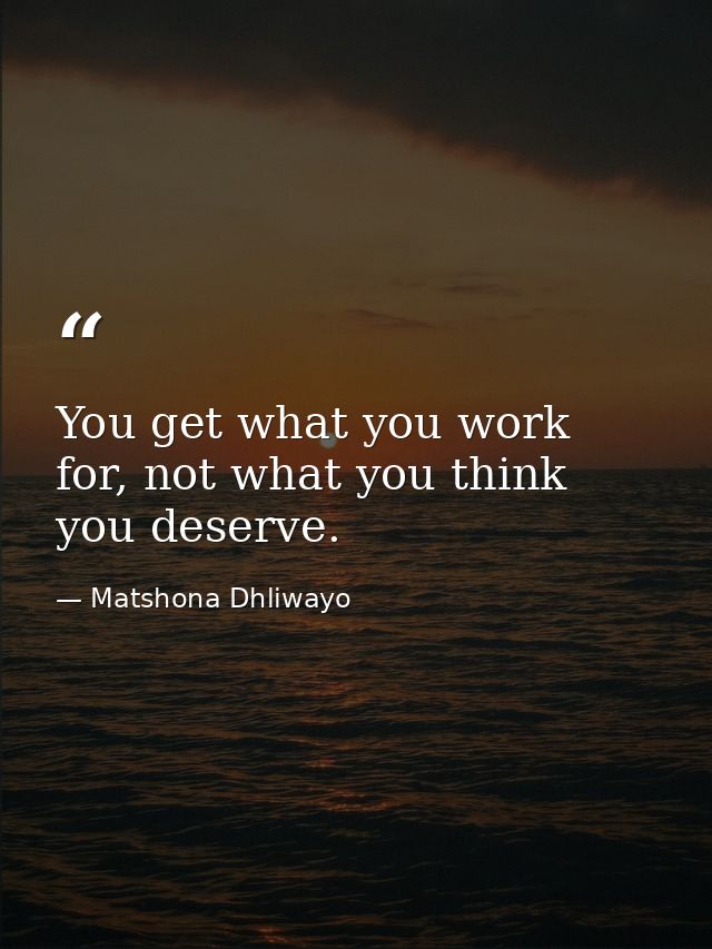 You get what you work for, not what you think you deserve. — Matshona Dhliwayo