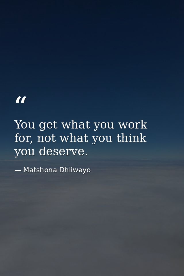 You get what you work for, not what you think you deserve. — Matshona Dhliwayo