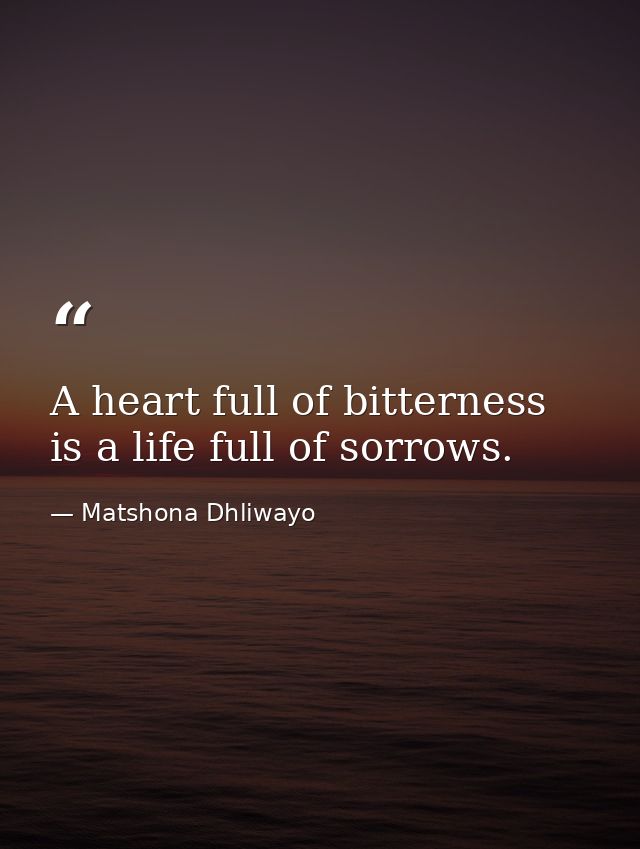 A heart full of bitterness is a life full of sorrows. — Matshona Dhliwayo