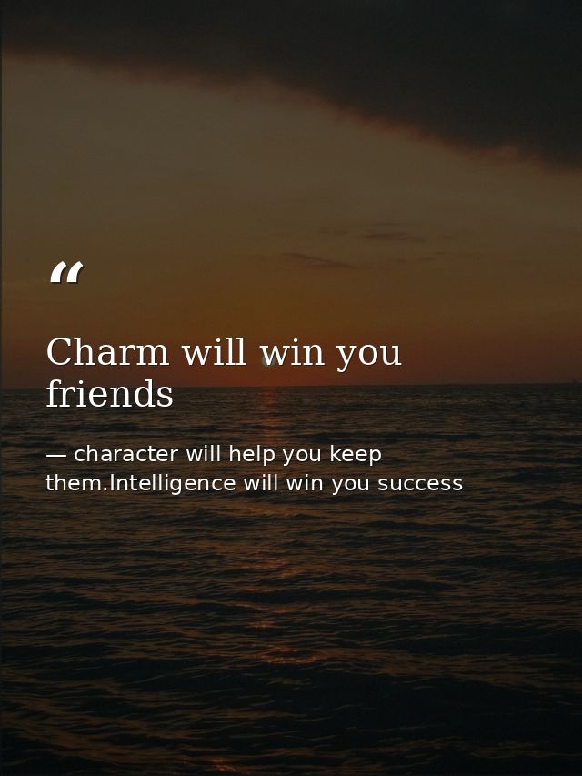 Charm will win you friends — character will help you keep them.Intelligence will win you success