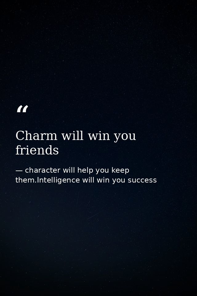 Charm will win you friends — character will help you keep them.Intelligence will win you success