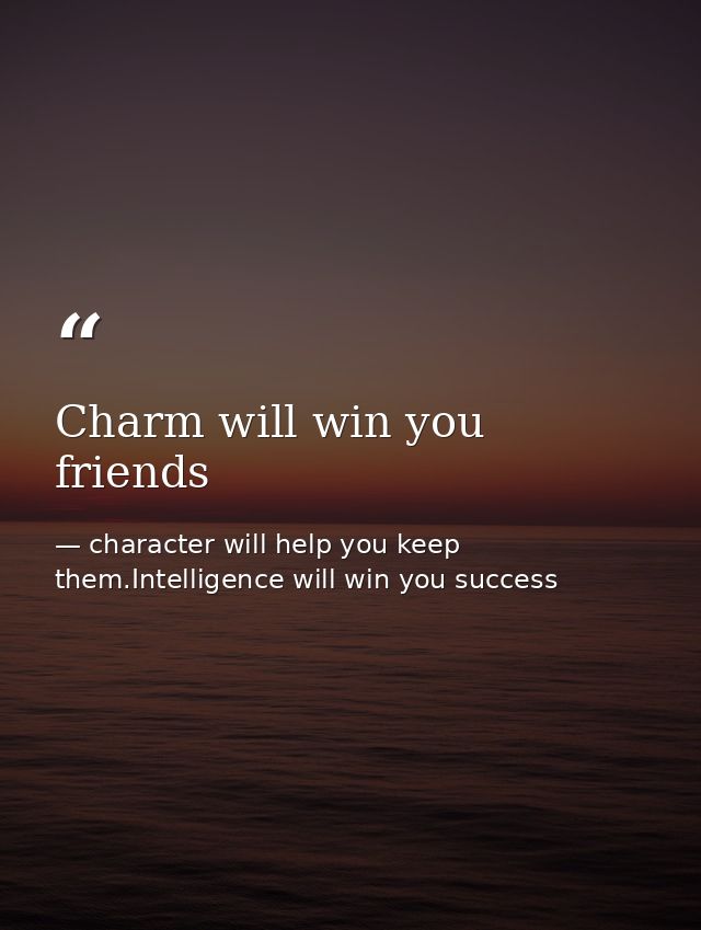 Charm will win you friends — character will help you keep them.Intelligence will win you success