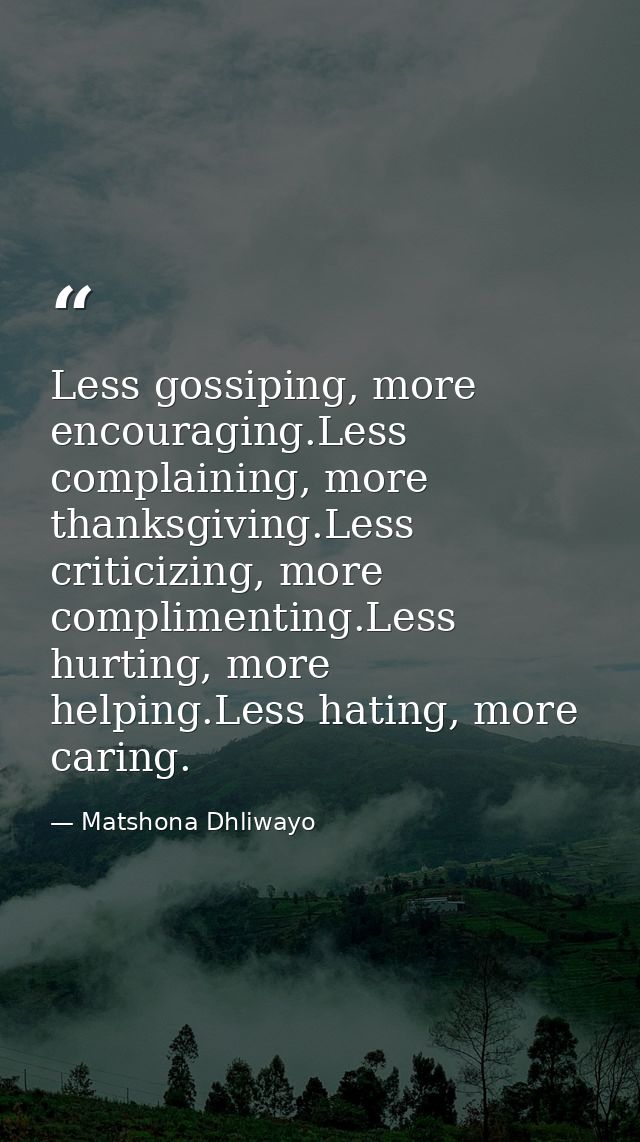 Less gossiping, more encouraging.Less complaining, more thanksgiving.Less criticizing, more complimenting.Less hurting,  — Matshona Dhliwayo