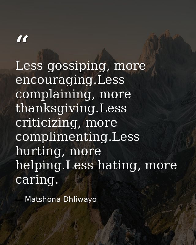 Less gossiping, more encouraging.Less complaining, more thanksgiving.Less criticizing, more complimenting.Less hurting,  — Matshona Dhliwayo