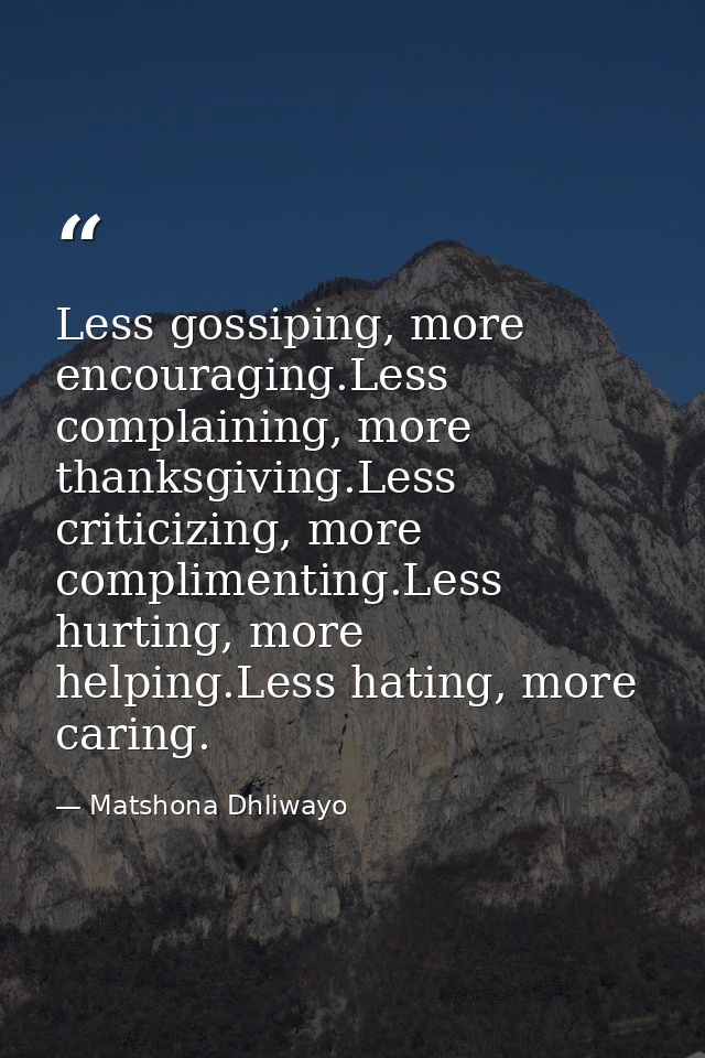 Less gossiping, more encouraging.Less complaining, more thanksgiving.Less criticizing, more complimenting.Less hurting,  — Matshona Dhliwayo
