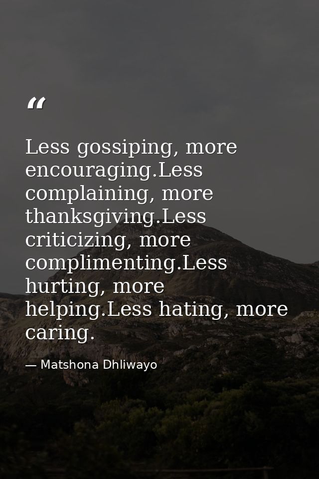Less gossiping, more encouraging.Less complaining, more thanksgiving.Less criticizing, more complimenting.Less hurting,  — Matshona Dhliwayo