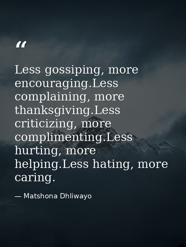 Less gossiping, more encouraging.Less complaining, more thanksgiving.Less criticizing, more complimenting.Less hurting,  — Matshona Dhliwayo