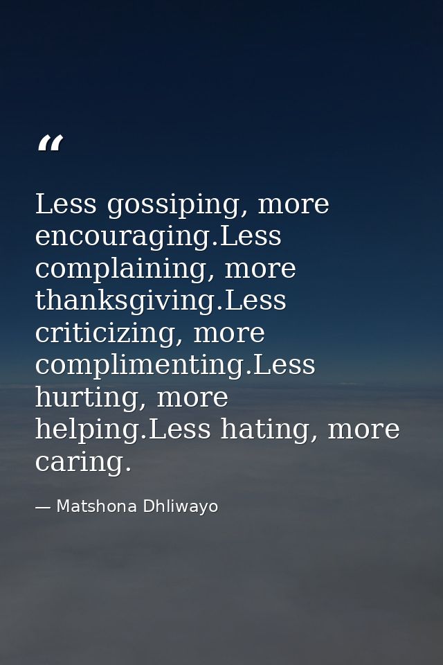 Less gossiping, more encouraging.Less complaining, more thanksgiving.Less criticizing, more complimenting.Less hurting,  — Matshona Dhliwayo