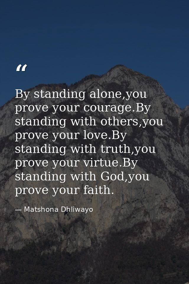 By standing alone,you prove your courage.By standing with others,you prove your love.By standing with truth,you prove yo — Matshona Dhliwayo