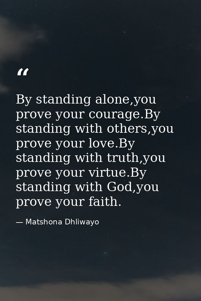 By standing alone,you prove your courage.By standing with others,you prove your love.By standing with truth,you prove yo — Matshona Dhliwayo
