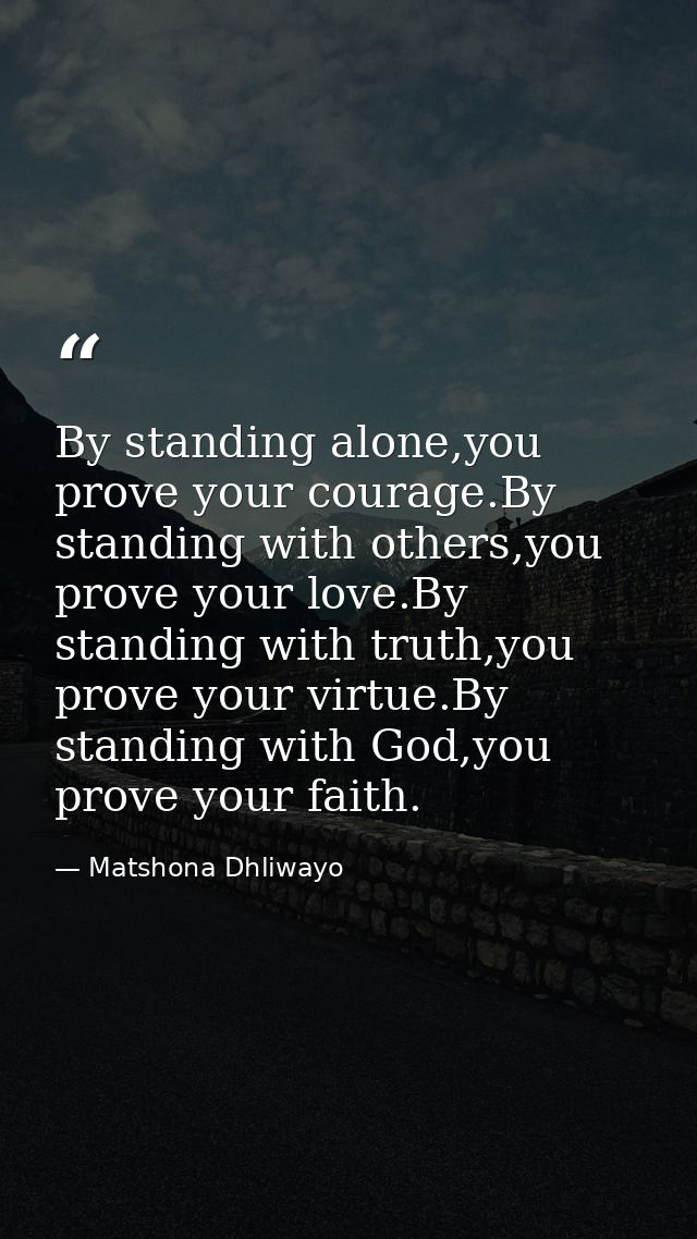 By standing alone,you prove your courage.By standing with others,you prove your love.By standing with truth,you prove yo — Matshona Dhliwayo