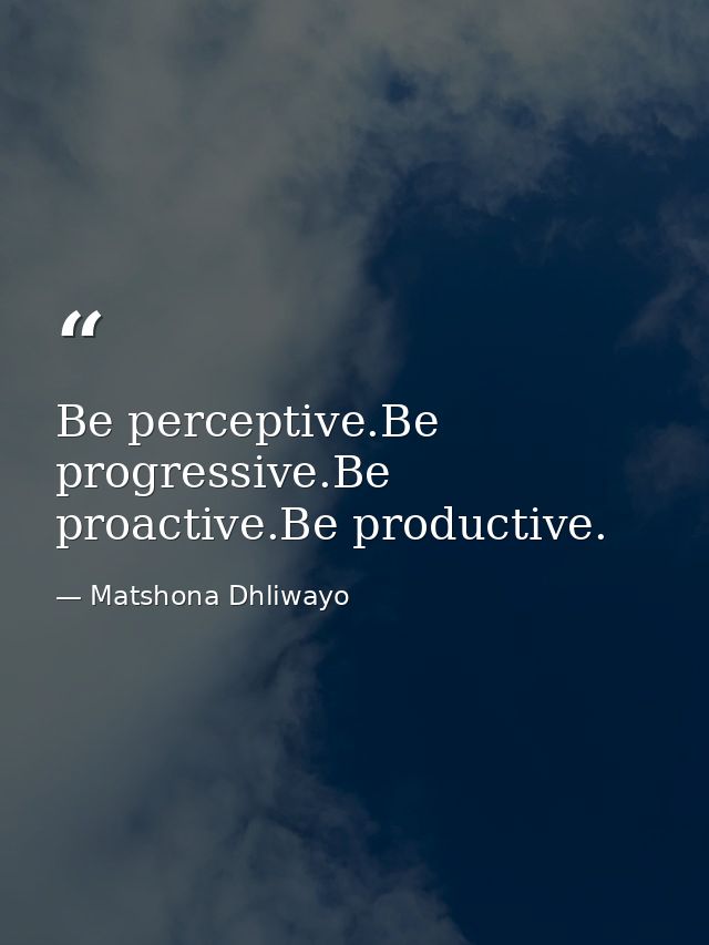 Be perceptive.Be progressive.Be proactive.Be productive. — Matshona Dhliwayo