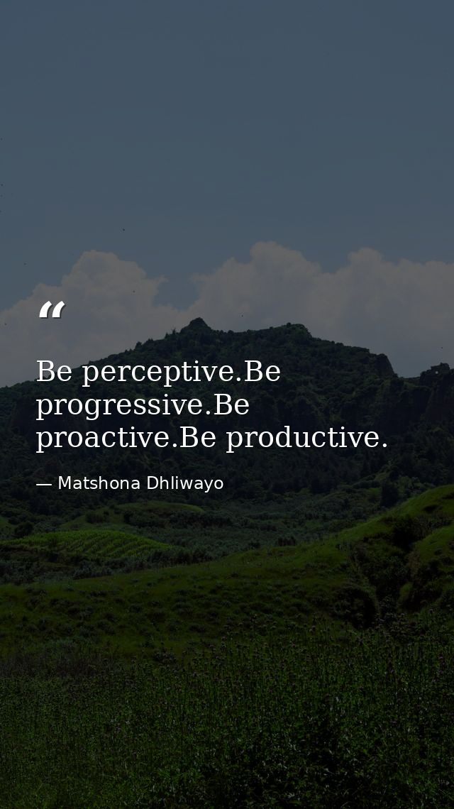 Be perceptive.Be progressive.Be proactive.Be productive. — Matshona Dhliwayo