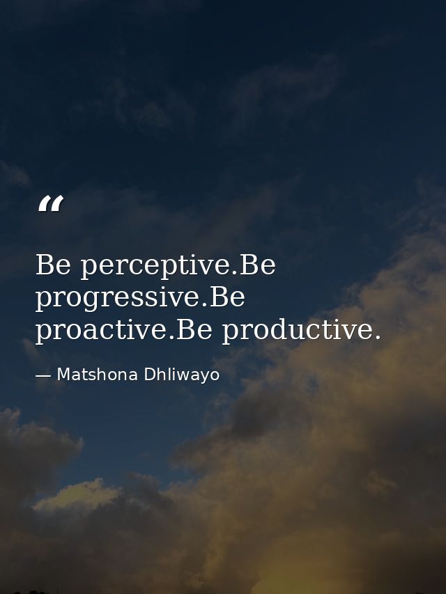 Be perceptive.Be progressive.Be proactive.Be productive. — Matshona Dhliwayo