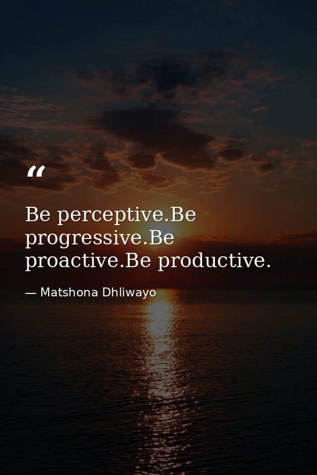 Be perceptive.Be progressive.Be proactive.Be productive. — Matshona Dhliwayo