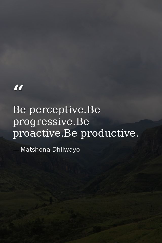 Be perceptive.Be progressive.Be proactive.Be productive. — Matshona Dhliwayo