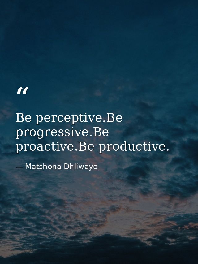 Be perceptive.Be progressive.Be proactive.Be productive. — Matshona Dhliwayo