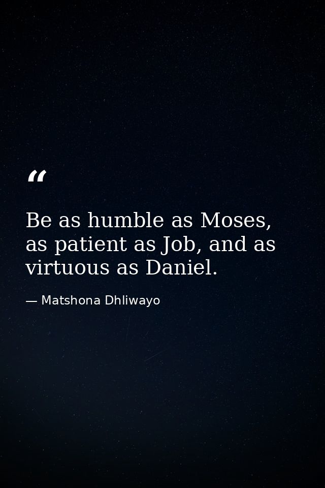 Be as humble as Moses, as patient as Job, and as virtuous as Daniel. — Matshona Dhliwayo